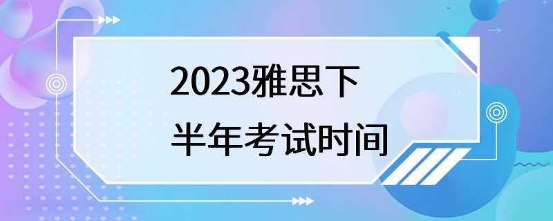 2023雅思下半年考试时间