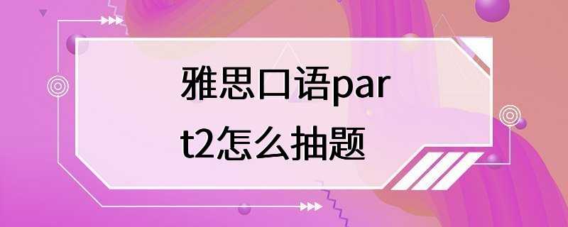 雅思口语part2怎么抽题