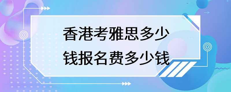 香港考雅思多少钱报名费多少钱