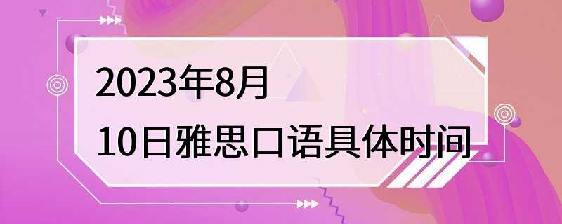 2023年8月10日雅思口语具体时间