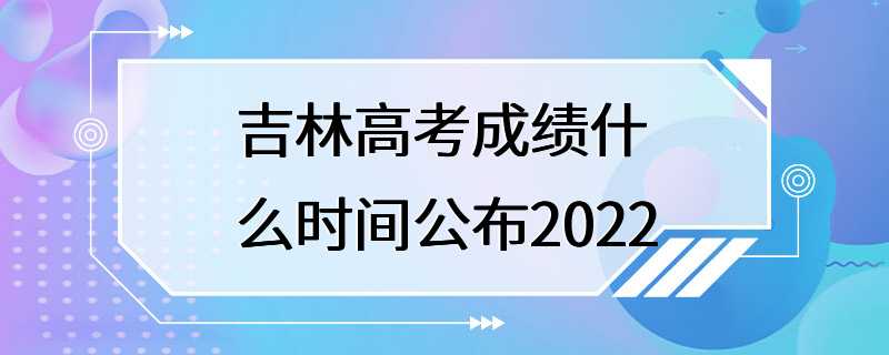 吉林高考成绩什么时间公布2022