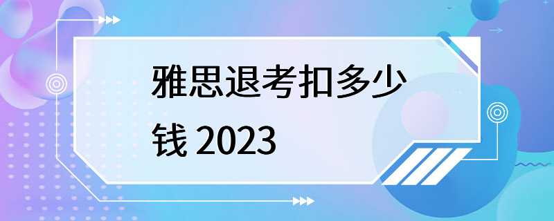 雅思退考扣多少钱 2023