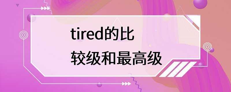 tired的比较级和最高级