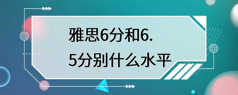 雅思6分和6.5分别什么水平