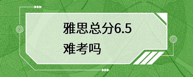 雅思总分6.5难考吗