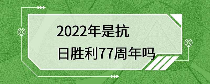 2022年是抗日胜利77周年吗