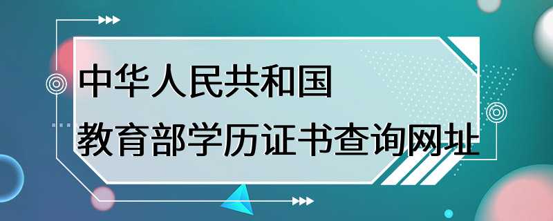 中华人民共和国教育部学历证书查询网址