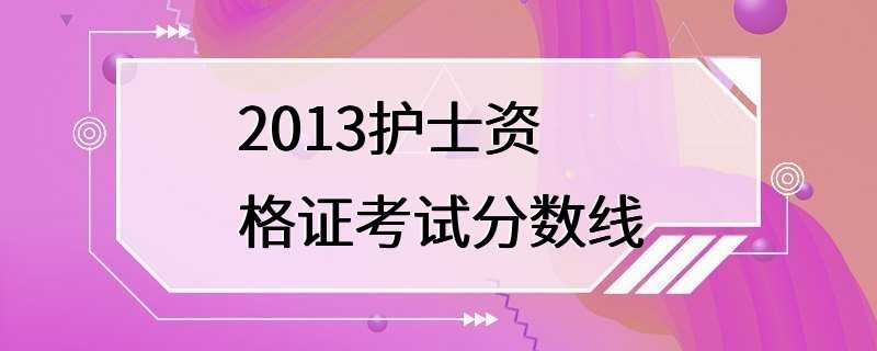 2013护士资格证考试分数线