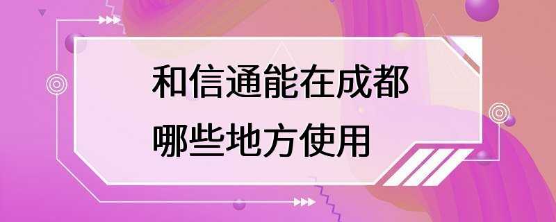 和信通能在成都哪些地方使用