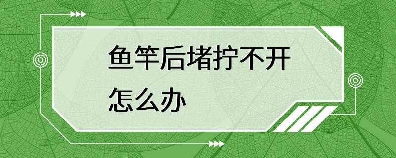 鱼竿后堵拧不开怎么办