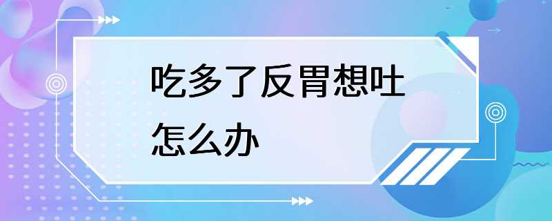 吃多了反胃想吐怎么办