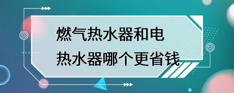 燃气热水器和电热水器哪个更省钱