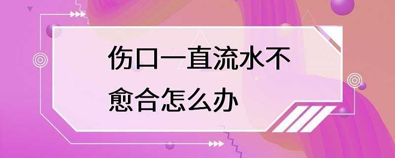 伤口一直流水不愈合怎么办