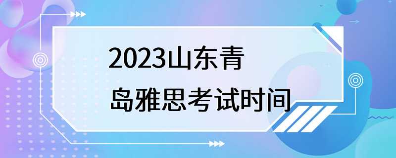 2023山东青岛雅思考试时间