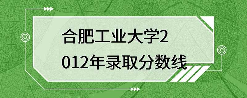 合肥工业大学2012年录取分数线