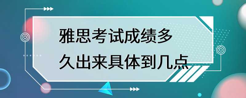 雅思考试成绩多久出来具体到几点