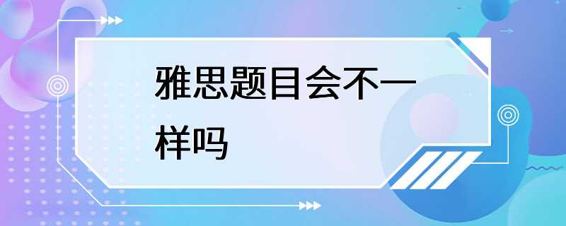 雅思题目会不一样吗