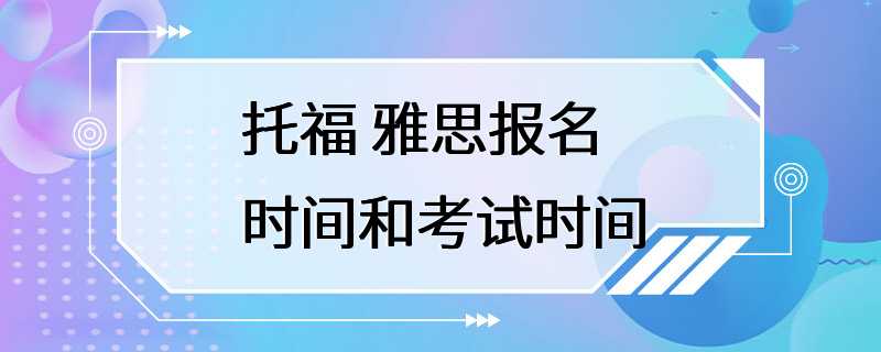 托福 雅思报名时间和考试时间