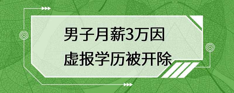 男子月薪3万因虚报学历被开除