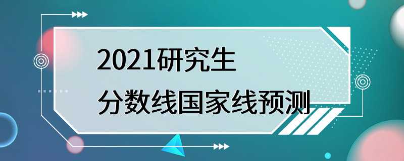 2021研究生分数线国家线预测