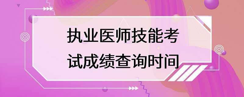 执业医师技能考试成绩查询时间