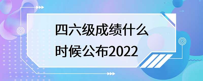 四六级成绩什么时候公布2022