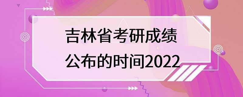 吉林省考研成绩公布的时间2022