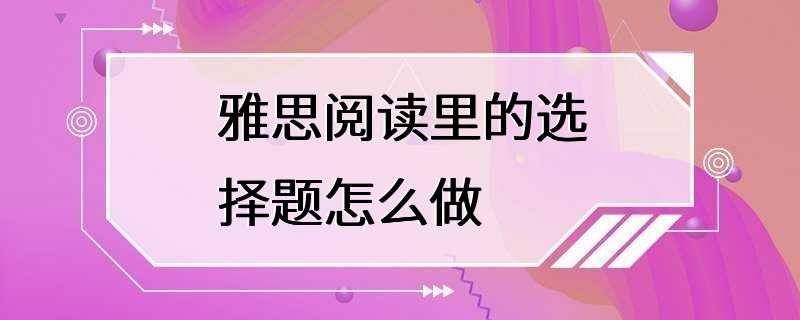 雅思阅读里的选择题怎么做