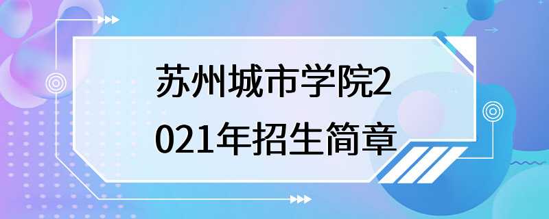 苏州城市学院2021年招生简章