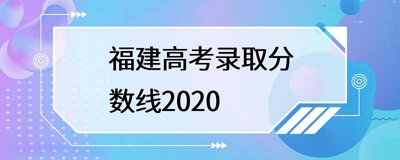 福建高考录取分数线2020