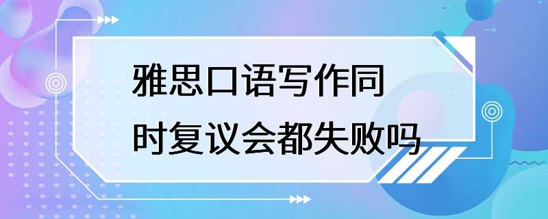 雅思口语写作同时复议会都失败吗