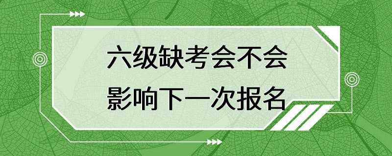 六级缺考会不会影响下一次报名