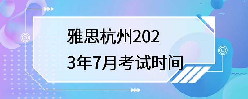 雅思杭州2023年7月考试时间