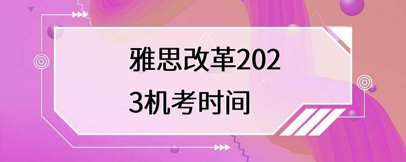 雅思改革2023机考时间