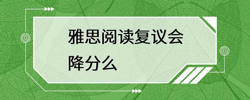 雅思阅读复议会降分么