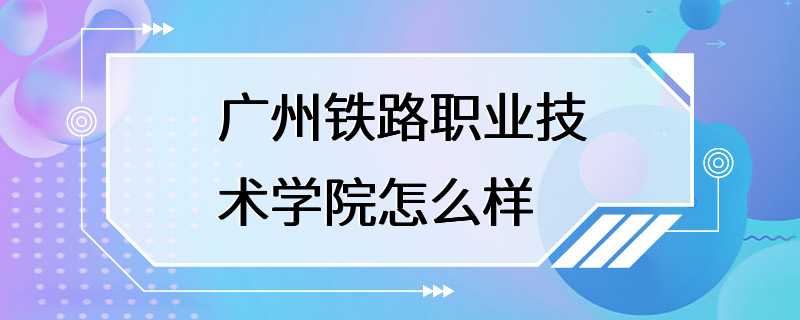 广州铁路职业技术学院怎么样