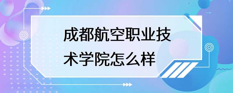 成都航空职业技术学院怎么样