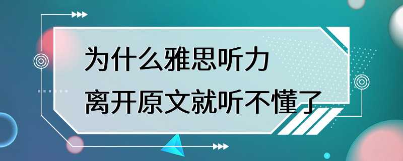 为什么雅思听力离开原文就听不懂了