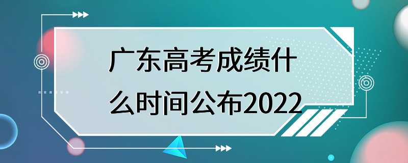 广东高考成绩什么时间公布2022