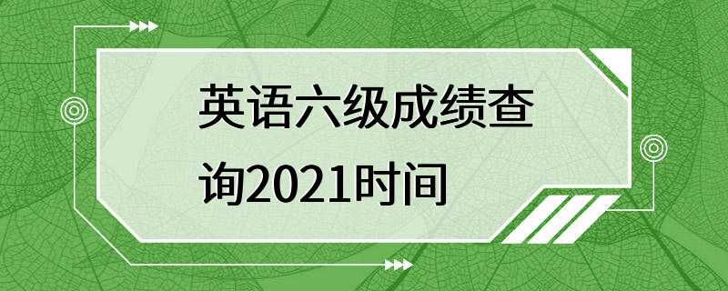 英语六级成绩查询2021时间