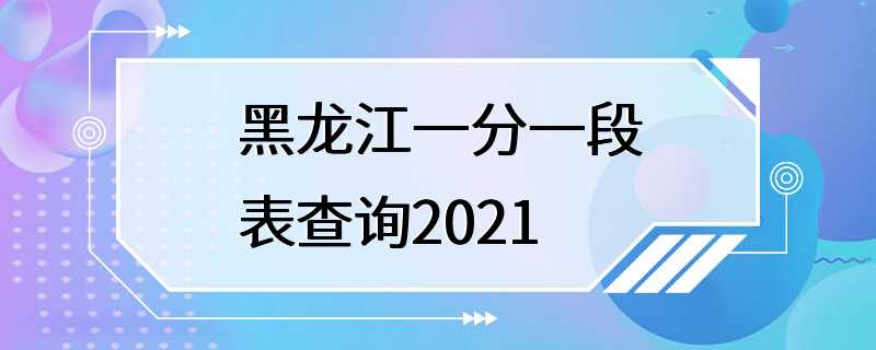 黑龙江一分一段表查询2021