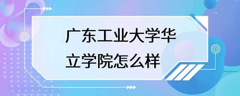 广东工业大学华立学院怎么样