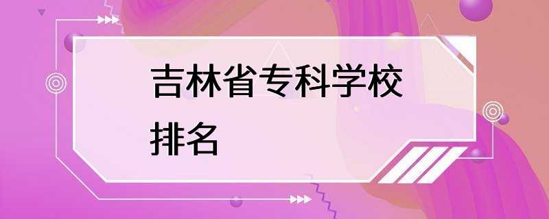 吉林省专科学校排名