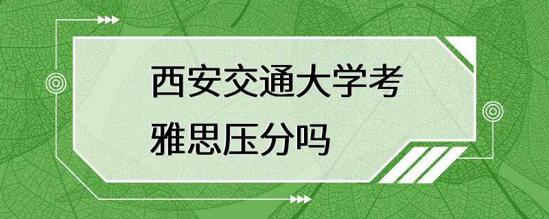 西安交通大学考雅思压分吗