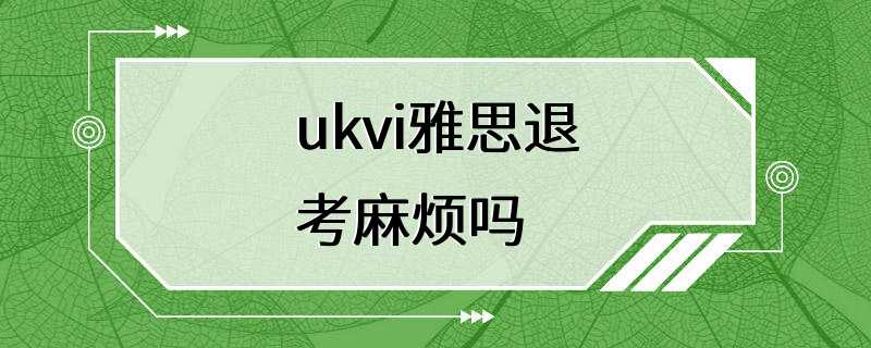 ukvi雅思退考麻烦吗