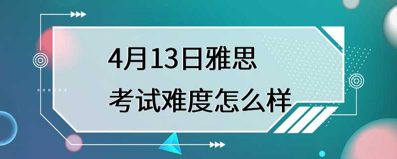 4月13日雅思考试难度怎么样