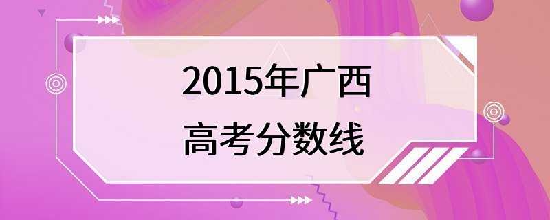 2015年广西高考分数线