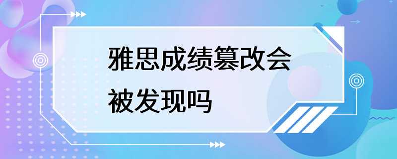 雅思成绩篡改会被发现吗