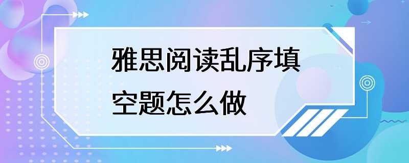 雅思阅读乱序填空题怎么做