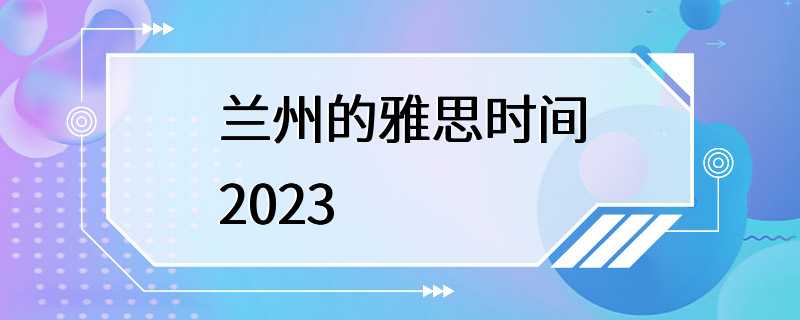 兰州的雅思时间2023